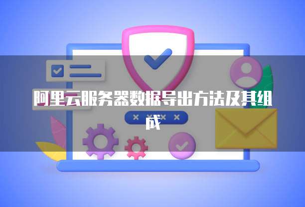 阿里云服务器数据导出方法及其组成