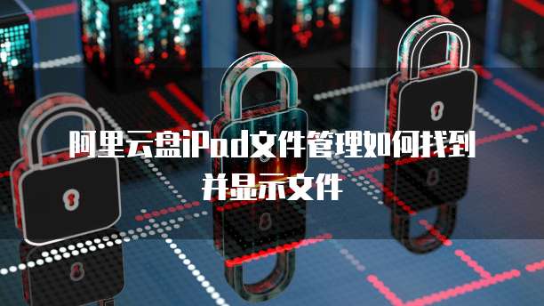 阿里云盘iPad文件管理如何找到并显示文件