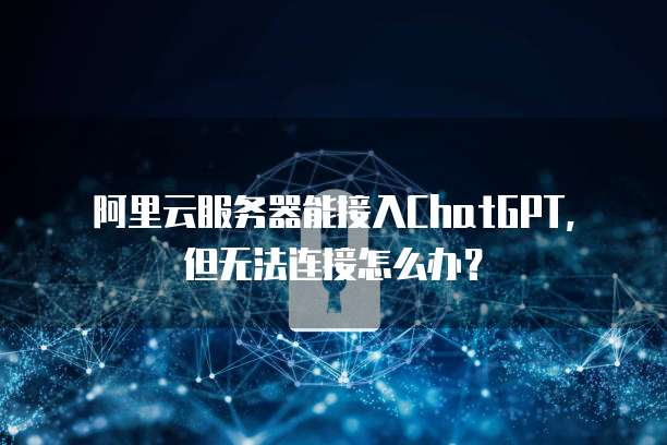 阿里云服务器能接入ChatGPT，但无法连接怎么办？