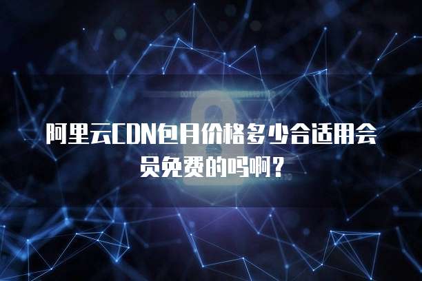 阿里云CDN包月价格多少合适用会员免费的吗啊?