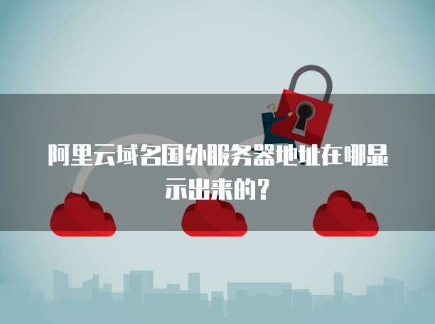 阿里云域名国外服务器地址在哪显示出来的?