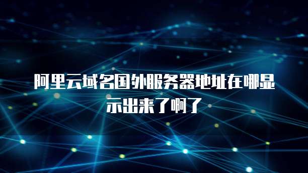 阿里云域名国外服务器地址在哪显示出来了啊了