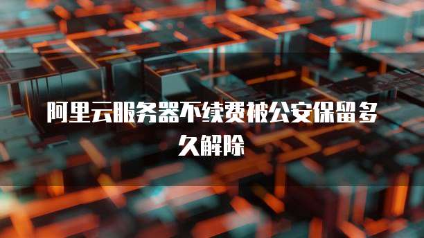 阿里云服务器不续费被公安保留多久解除