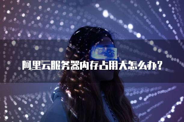 阿里云服务器内存占用大怎么办?