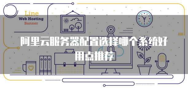 阿里云服务器配置选择哪个系统好用点推荐