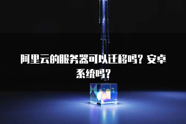 阿里云的服务器可以迁移吗？安卓系统吗？