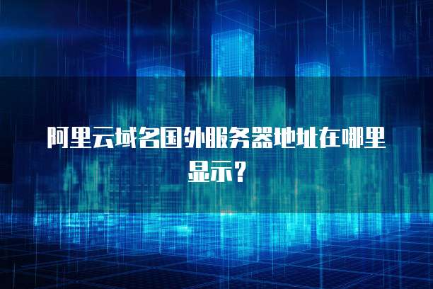 阿里云域名国外服务器地址在哪里显示?