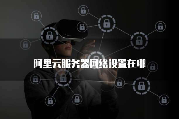 阿里云服务器网络设置在哪