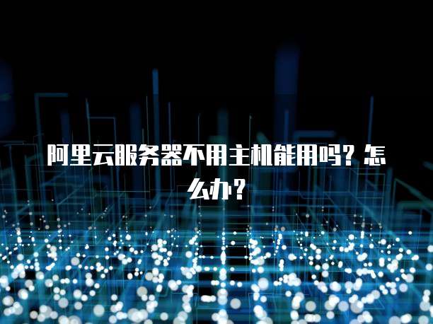 阿里云服务器不用主机能用吗?怎么办?