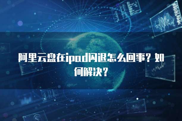 阿里云盘在ipad闪退怎么回事?如何解决?