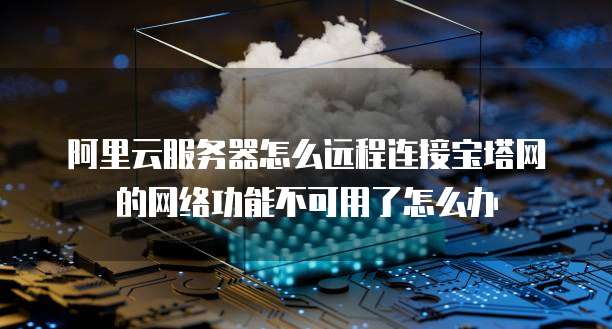 阿里云服务器怎么远程连接宝塔网的网络功能不可用了怎么办