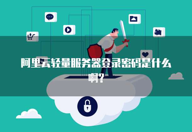阿里云轻量服务器登录密码是什么啊?