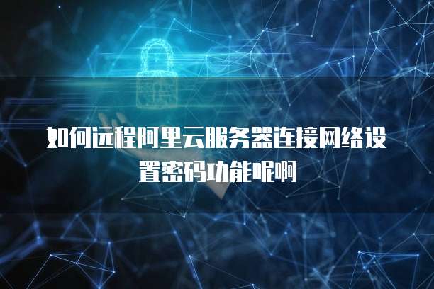 如何远程阿里云服务器连接网络设置密码功能呢啊