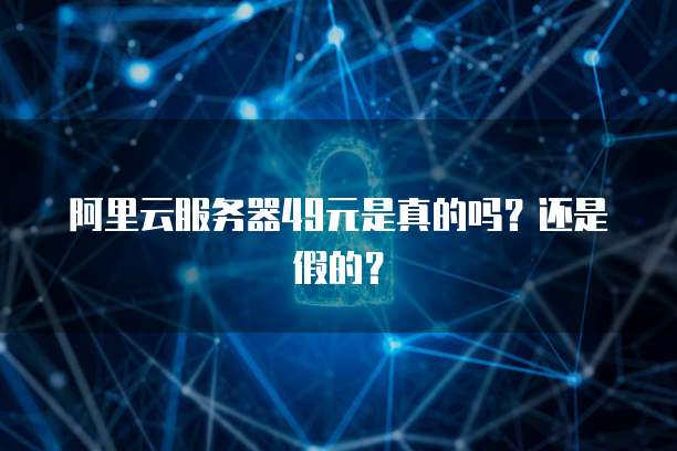 阿里云服务器49元是真的吗?还是假的?