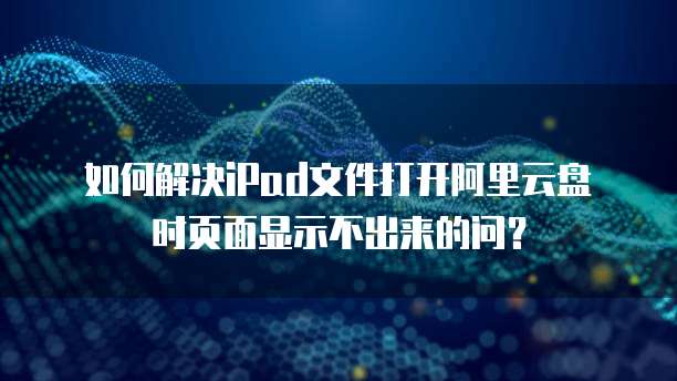 如何解决iPad文件打开阿里云盘时页面显示不出来的问?