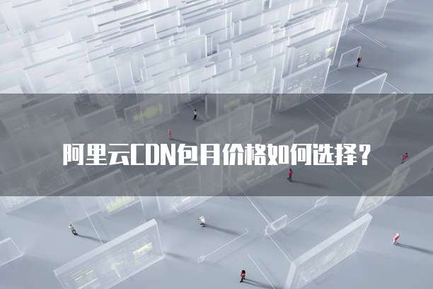 阿里云CDN包月价格如何选择?