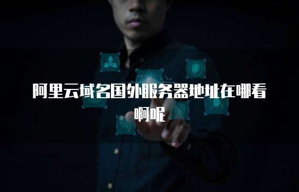 阿里云域名国外服务器地址在哪看啊呢