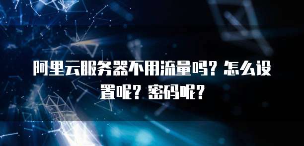 阿里云服务器不用流量吗?怎么设置呢?密码呢?