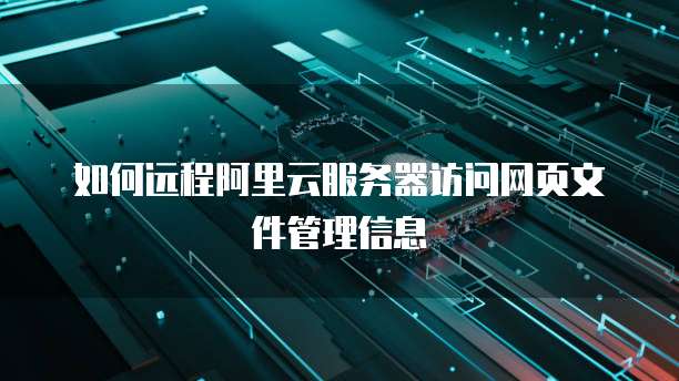 如何远程阿里云服务器访问网页文件管理信息