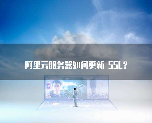 阿里云服务器如何更新 SSL？