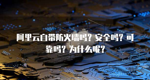 阿里云自带防火墙吗?安全吗?可靠吗?为什么呢?