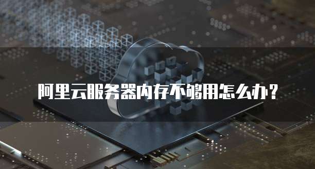 阿里云服务器内存不够用怎么办？
