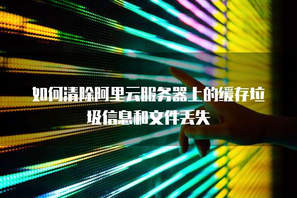 如何清除阿里云服务器上的缓存垃圾信息和文件丢失