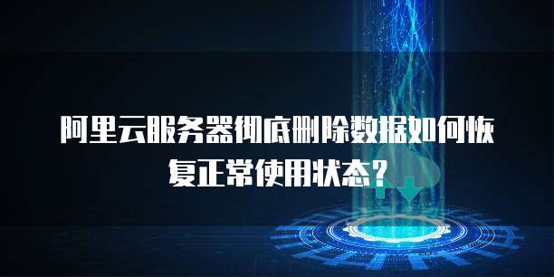阿里云服务器彻底删除数据如何恢复正常使用状态?