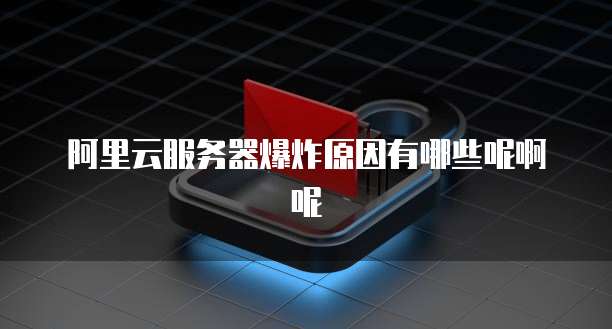 阿里云服务器爆炸原因有哪些呢啊呢