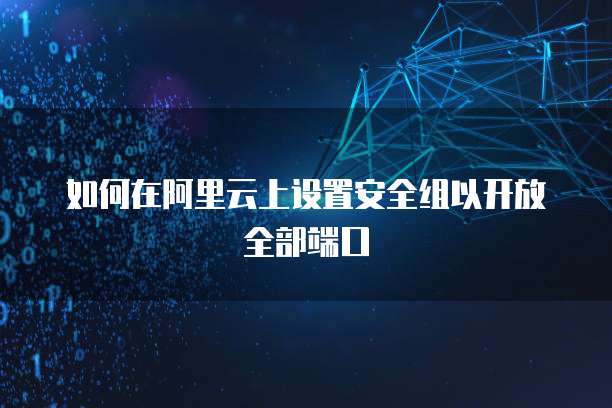 如何在阿里云上设置安全组以开放全部端口