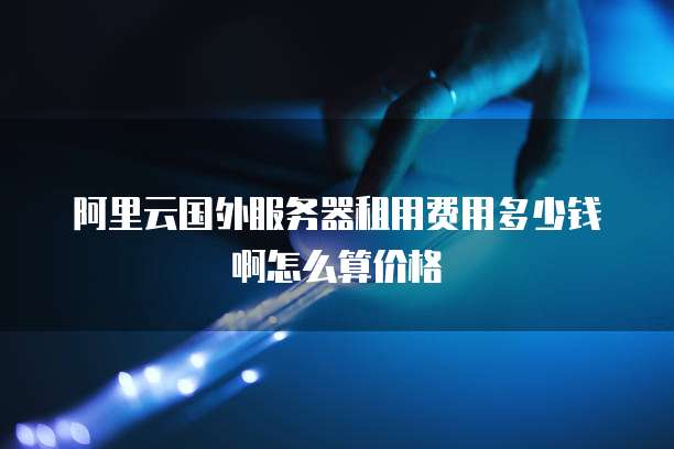阿里云国外服务器租用费用多少钱啊怎么算价格