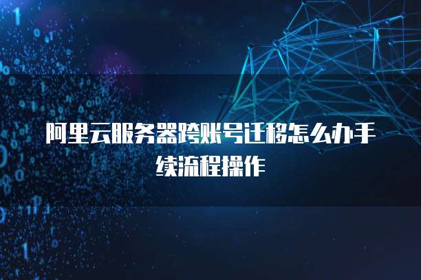 阿里云服务器跨账号迁移怎么办手续流程操作