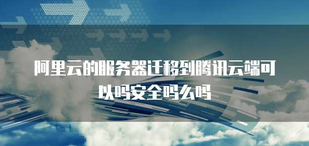 阿里云的服务器迁移到腾讯云端可以吗安全吗么吗