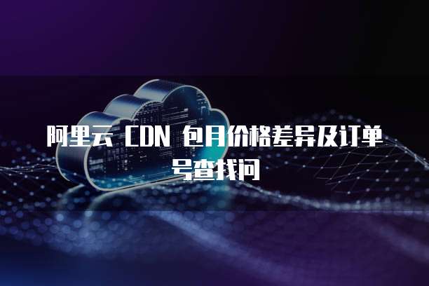 阿里云 CDN 包月价格差异及订单号查找问