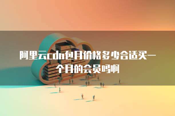 阿里云cdn包月价格多少合适买一个月的会员吗啊