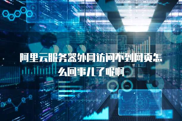阿里云服务器外网访问不到网页怎么回事儿了呢啊