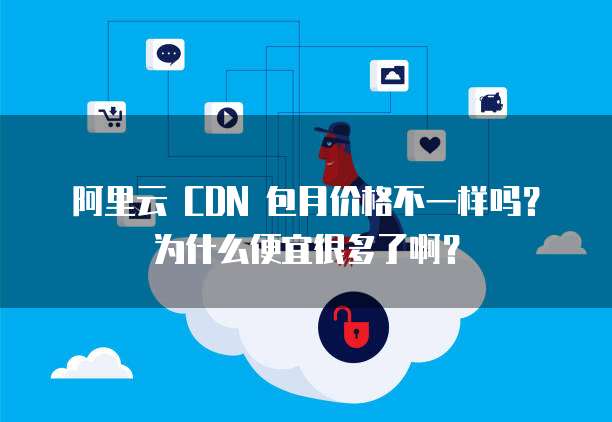 阿里云 CDN 包月价格不一样吗?为什么便宜很多了啊?