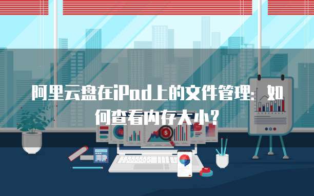 阿里云盘在iPad上的文件管理:如何查看内存大小?