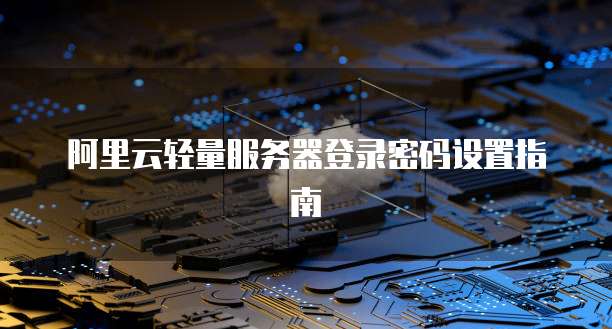 阿里云轻量服务器登录密码设置指南