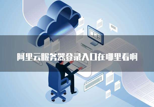 阿里云服务器登录入口在哪里看啊