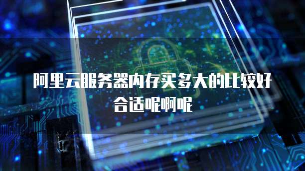 阿里云服务器内存买多大的比较好合适呢啊呢