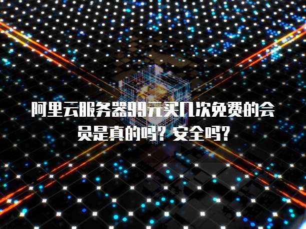 阿里云服务器99元买几次免费的会员是真的吗?安全吗?
