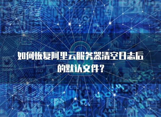 如何恢复阿里云服务器清空日志后的默认文件?