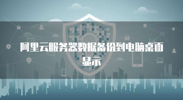 阿里云服务器数据备份到电脑桌面显示