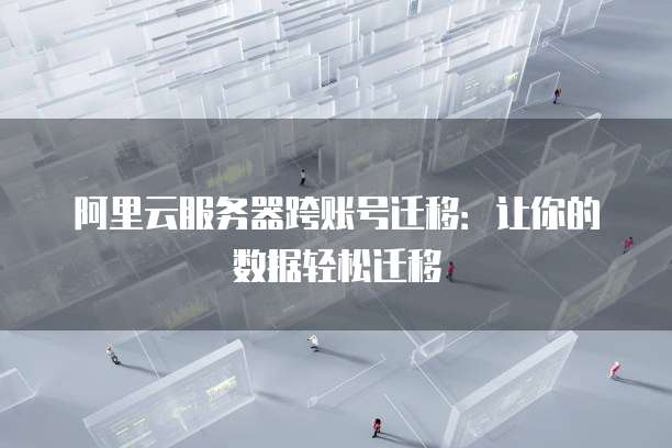 阿里云服务器跨账号迁移:让你的数据轻松迁移