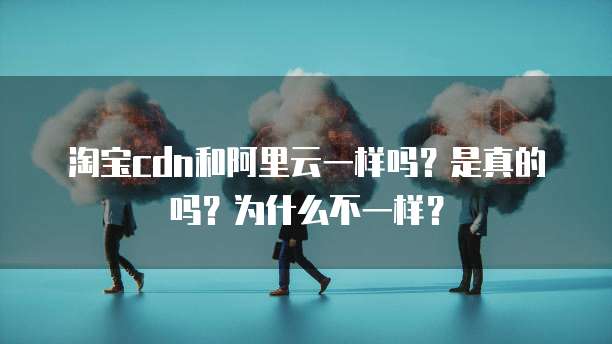 淘宝cdn和阿里云一样吗?是真的吗?为什么不一样?