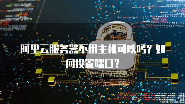 阿里云服务器不用主机可以吗?如何设置端口?