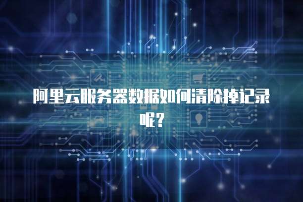 阿里云服务器数据如何清除掉记录呢？