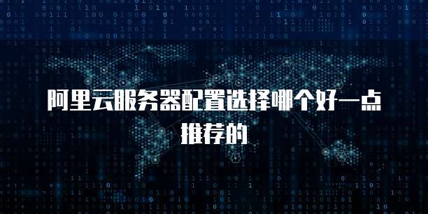 阿里云服务器配置选择哪个好一点推荐的