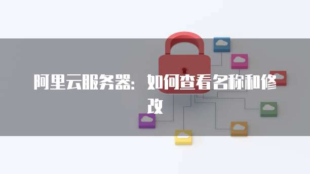阿里云服务器:如何查看名称和修改